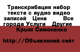 Транскрибация/набор текста с аудио,видео записей › Цена ­ 15 - Все города Услуги » Другие   . Крым,Симоненко